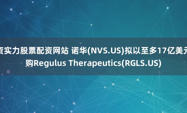 配资实力股票配资网站 诺华(NVS.US)拟以至多17亿美元收购Regulus Therapeutics(RGLS.US)