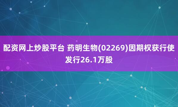 配资网上炒股平台 药明生物(02269)因期权获行使发行26.1万股