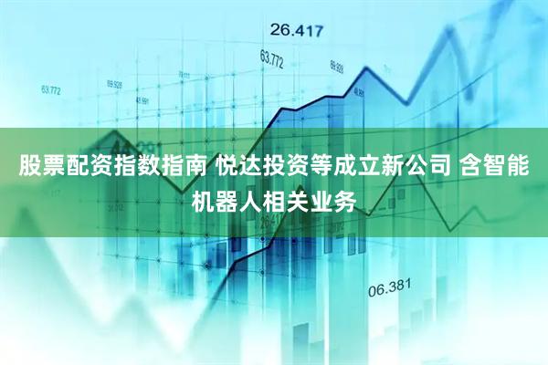 股票配资指数指南 悦达投资等成立新公司 含智能机器人相关业务