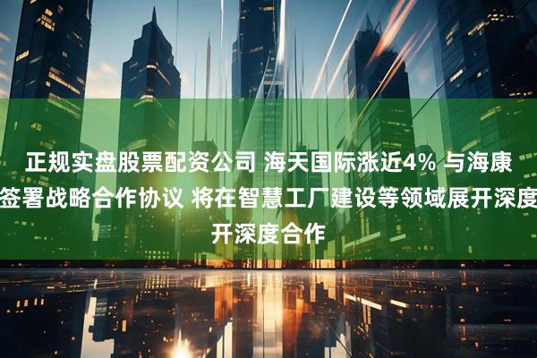 正规实盘股票配资公司 海天国际涨近4% 与海康威视签署战略合作协议 将在智慧工厂建设等领域展开深度合作