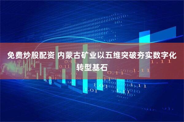 免费炒股配资 内蒙古矿业以五维突破夯实数字化转型基石