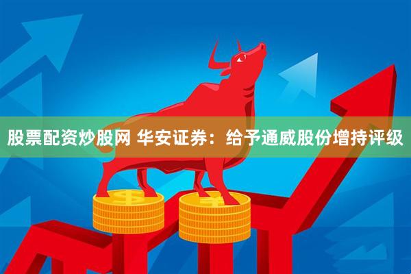 股票配资炒股网 华安证券：给予通威股份增持评级