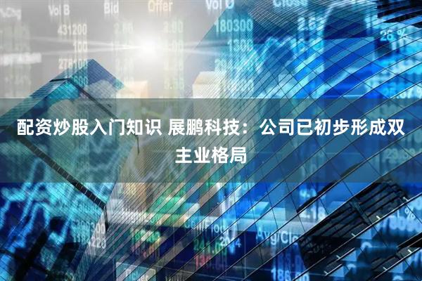 配资炒股入门知识 展鹏科技：公司已初步形成双主业格局