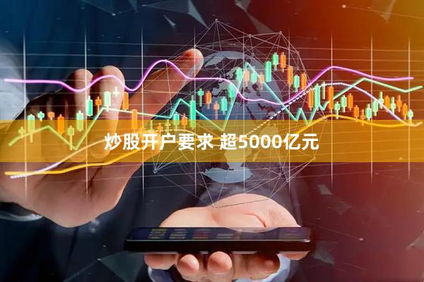炒股开户要求 超5000亿元