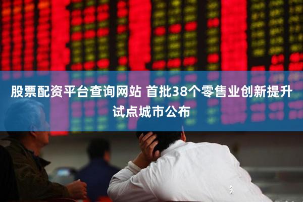 股票配资平台查询网站 首批38个零售业创新提升试点城市公布