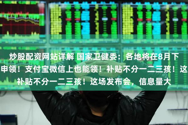 炒股配资网站详解 国家卫健委：各地将在8月下旬陆续开放育儿补贴申领！支付宝微信上也能领！补贴不分一二三孩！这场发布会，信息量大