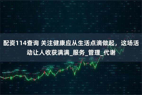 配资114查询 关注健康应从生活点滴做起，这场活动让人收获满满_服务_管理_代谢