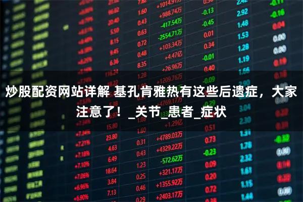炒股配资网站详解 基孔肯雅热有这些后遗症，大家注意了！_关节_患者_症状