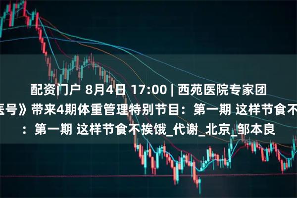 配资门户 8月4日 17:00 | 西苑医院专家团队做客央广网《中华名医号》带来4期体重管理特别节目：第一期 这样节食不挨饿_代谢_北京_邹本良