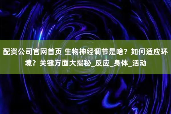 配资公司官网首页 生物神经调节是啥？如何适应环境？关键方面大揭秘_反应_身体_活动