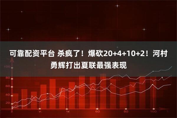 可靠配资平台 杀疯了！爆砍20+4+10+2！河村勇辉打出夏联最强表现