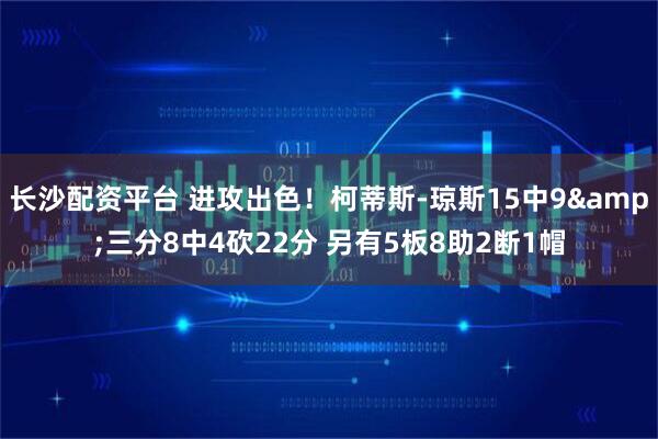 长沙配资平台 进攻出色！柯蒂斯-琼斯15中9&三分8中4砍22分 另有5板8助2断1帽