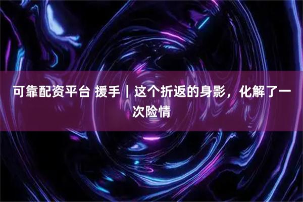 可靠配资平台 援手｜这个折返的身影，化解了一次险情