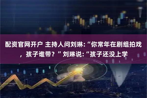 配资官网开户 主持人问刘琳:“你常年在剧组拍戏，孩子谁带？”刘琳说:“孩子还没上学