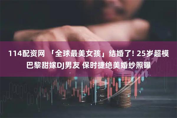 114配资网 「全球最美女孩」结婚了! 25岁超模巴黎甜嫁DJ男友 保时捷绝美婚纱照曝