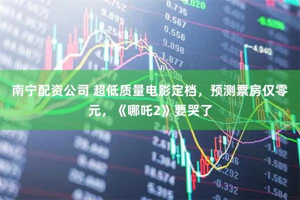 南宁配资公司 超低质量电影定档，预测票房仅零元，《哪吒2》要哭了