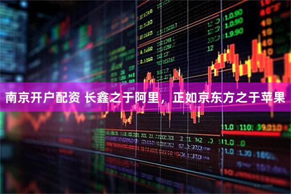 南京开户配资 长鑫之于阿里，正如京东方之于苹果
