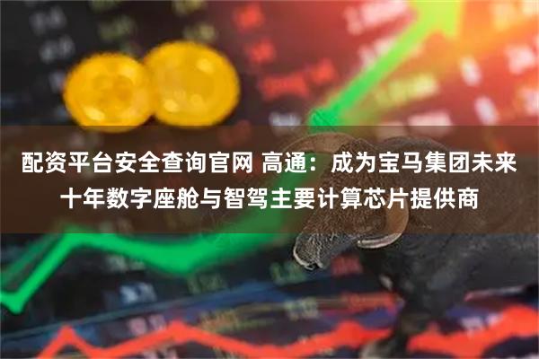 配资平台安全查询官网 高通：成为宝马集团未来十年数字座舱与智驾主要计算芯片提供商