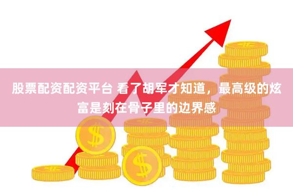 股票配资配资平台 看了胡军才知道，最高级的炫富是刻在骨子里的边界感